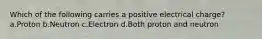 Which of the following carries a positive electrical charge? a.Proton b.Neutron c.Electron d.Both proton and neutron