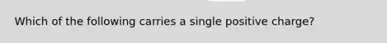 Which of the following carries a single positive charge?