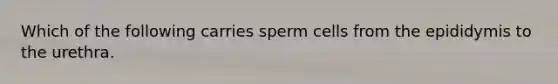 Which of the following carries sperm cells from the epididymis to the urethra.