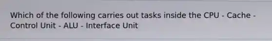 Which of the following carries out tasks inside the CPU - Cache - Control Unit - ALU - Interface Unit