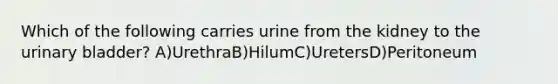 Which of the following carries urine from the kidney to the <a href='https://www.questionai.com/knowledge/kb9SdfFdD9-urinary-bladder' class='anchor-knowledge'>urinary bladder</a>? A)UrethraB)HilumC)UretersD)Peritoneum