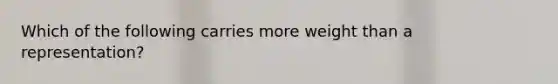 Which of the following carries more weight than a representation?
