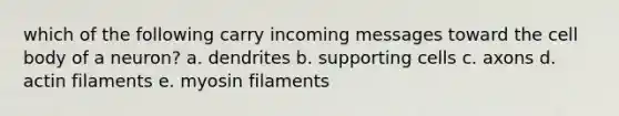 which of the following carry incoming messages toward the cell body of a neuron? a. dendrites b. supporting cells c. axons d. actin filaments e. myosin filaments