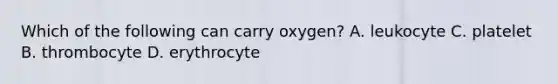 Which of the following can carry oxygen? A. leukocyte C. platelet B. thrombocyte D. erythrocyte