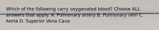 Which of the following carry oxygenated blood? Choose ALL answers that apply. A. Pulmonary artery B. Pulmonary vein C. Aorta D. Superior Vena Cava