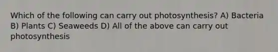 Which of the following can carry out photosynthesis? A) Bacteria B) Plants C) Seaweeds D) All of the above can carry out photosynthesis