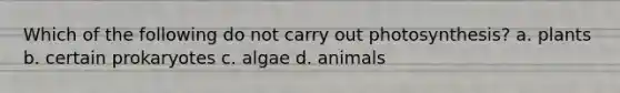 Which of the following do not carry out photosynthesis? a. plants b. certain prokaryotes c. algae d. animals
