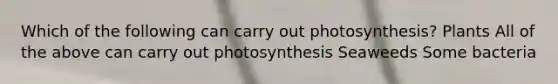 Which of the following can carry out photosynthesis? Plants All of the above can carry out photosynthesis Seaweeds Some bacteria