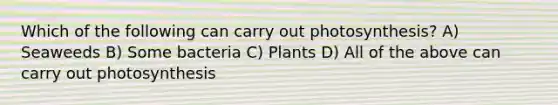 Which of the following can carry out photosynthesis? A) Seaweeds B) Some bacteria C) Plants D) All of the above can carry out photosynthesis