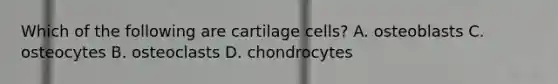 Which of the following are cartilage cells? A. osteoblasts C. osteocytes B. osteoclasts D. chondrocytes