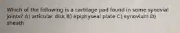 Which of the following is a cartilage pad found in some synovial joints? A) articular disk B) epiphyseal plate C) synovium D) sheath