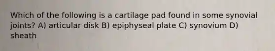 Which of the following is a cartilage pad found in some synovial joints? A) articular disk B) epiphyseal plate C) synovium D) sheath