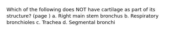 Which of the following does NOT have cartilage as part of its structure? (page ) a. Right main stem bronchus b. Respiratory bronchioles c. Trachea d. Segmental bronchi