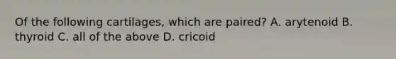 Of the following cartilages, which are paired? A. arytenoid B. thyroid C. all of the above D. cricoid