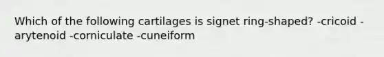 Which of the following cartilages is signet ring-shaped? -cricoid -arytenoid -corniculate -cuneiform