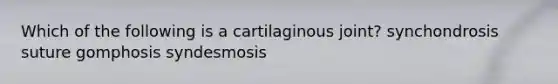 Which of the following is a cartilaginous joint? synchondrosis suture gomphosis syndesmosis