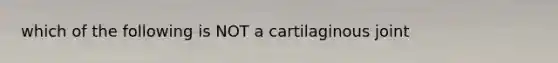 which of the following is NOT a cartilaginous joint