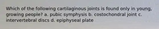 Which of the following cartilaginous joints is found only in young, growing people? a. pubic symphysis b. costochondral joint c. intervertebral discs d. epiphyseal plate