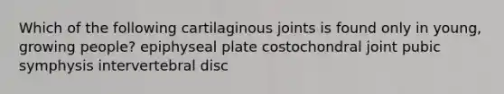 Which of the following cartilaginous joints is found only in young, growing people? epiphyseal plate costochondral joint pubic symphysis intervertebral disc