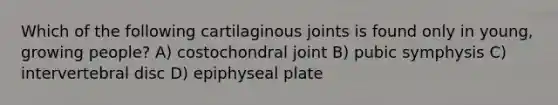 Which of the following cartilaginous joints is found only in young, growing people? A) costochondral joint B) pubic symphysis C) intervertebral disc D) epiphyseal plate