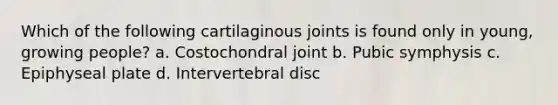 Which of the following cartilaginous joints is found only in young, growing people? a. Costochondral joint b. Pubic symphysis c. Epiphyseal plate d. Intervertebral disc