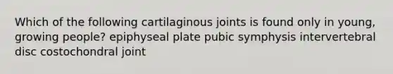 Which of the following cartilaginous joints is found only in young, growing people? epiphyseal plate pubic symphysis intervertebral disc costochondral joint