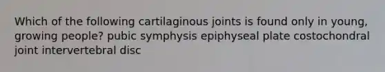 Which of the following cartilaginous joints is found only in young, growing people? pubic symphysis epiphyseal plate costochondral joint intervertebral disc