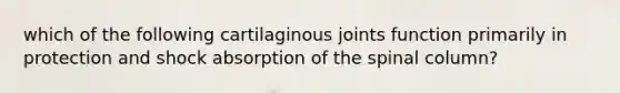 which of the following cartilaginous joints function primarily in protection and shock absorption of the spinal column?