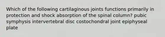 Which of the following cartilaginous joints functions primarily in protection and shock absorption of the spinal column? pubic symphysis intervertebral disc costochondral joint epiphyseal plate