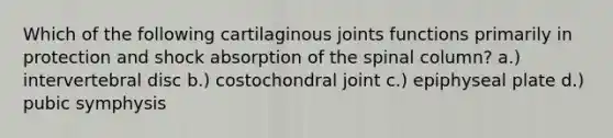 Which of the following cartilaginous joints functions primarily in protection and shock absorption of the spinal column? a.) intervertebral disc b.) costochondral joint c.) epiphyseal plate d.) pubic symphysis