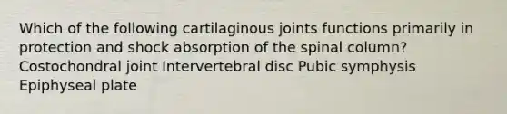 Which of the following cartilaginous joints functions primarily in protection and shock absorption of the spinal column? Costochondral joint Intervertebral disc Pubic symphysis Epiphyseal plate