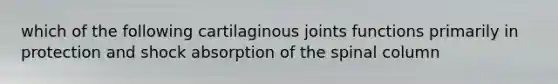 which of the following cartilaginous joints functions primarily in protection and shock absorption of the spinal column