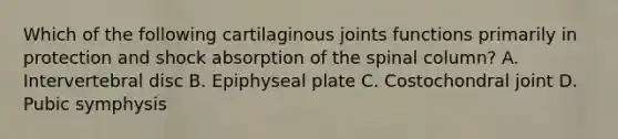 Which of the following cartilaginous joints functions primarily in protection and shock absorption of the spinal column? A. Intervertebral disc B. Epiphyseal plate C. Costochondral joint D. Pubic symphysis