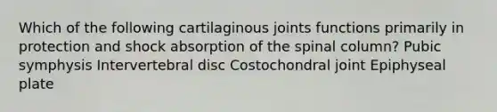 Which of the following cartilaginous joints functions primarily in protection and shock absorption of the spinal column? Pubic symphysis Intervertebral disc Costochondral joint Epiphyseal plate