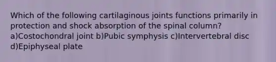 Which of the following cartilaginous joints functions primarily in protection and shock absorption of the spinal column? a)Costochondral joint b)Pubic symphysis c)Intervertebral disc d)Epiphyseal plate