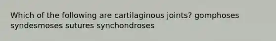 Which of the following are cartilaginous joints? gomphoses syndesmoses sutures synchondroses