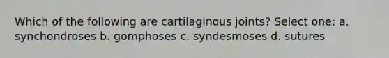 Which of the following are cartilaginous joints? Select one: a. synchondroses b. gomphoses c. syndesmoses d. sutures