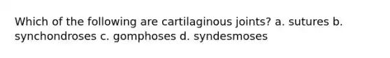 Which of the following are cartilaginous joints? a. sutures b. synchondroses c. gomphoses d. syndesmoses