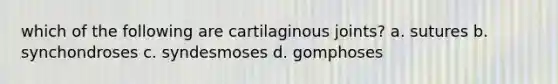 which of the following are cartilaginous joints? a. sutures b. synchondroses c. syndesmoses d. gomphoses