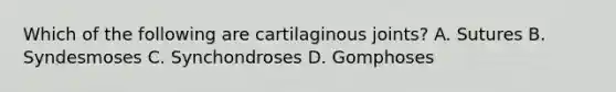 Which of the following are cartilaginous joints? A. Sutures B. Syndesmoses C. Synchondroses D. Gomphoses