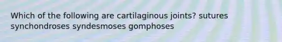 Which of the following are cartilaginous joints? sutures synchondroses syndesmoses gomphoses