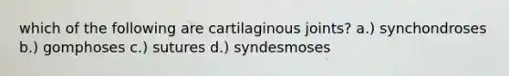 which of the following are cartilaginous joints? a.) synchondroses b.) gomphoses c.) sutures d.) syndesmoses