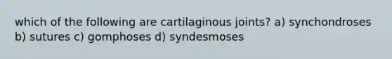 which of the following are cartilaginous joints? a) synchondroses b) sutures c) gomphoses d) syndesmoses