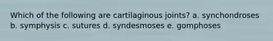 Which of the following are cartilaginous joints? a. synchondroses b. symphysis c. sutures d. syndesmoses e. gomphoses