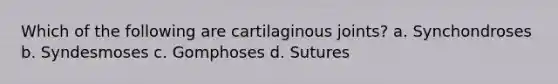 Which of the following are cartilaginous joints? a. Synchondroses b. Syndesmoses c. Gomphoses d. Sutures