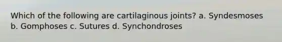 Which of the following are cartilaginous joints? a. Syndesmoses b. Gomphoses c. Sutures d. Synchondroses