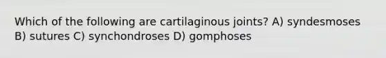 Which of the following are cartilaginous joints? A) syndesmoses B) sutures C) synchondroses D) gomphoses