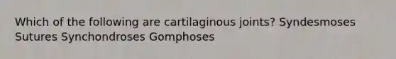 Which of the following are cartilaginous joints? Syndesmoses Sutures Synchondroses Gomphoses