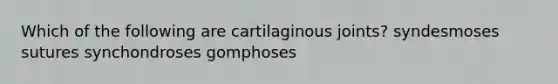 Which of the following are cartilaginous joints? syndesmoses sutures synchondroses gomphoses