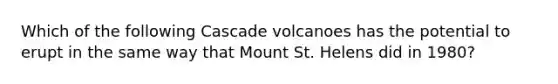 Which of the following Cascade volcanoes has the potential to erupt in the same way that Mount St. Helens did in 1980?